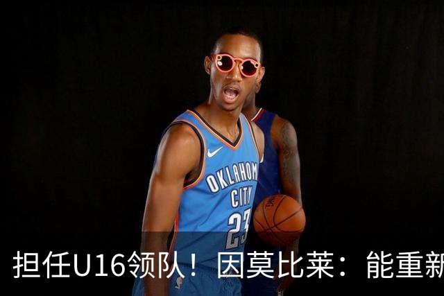 担任U16领队！因莫比莱：能重新成为意大利的一员，让我很自豪